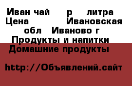 Иван-чай 1000р. 3 литра › Цена ­ 1 000 - Ивановская обл., Иваново г. Продукты и напитки » Домашние продукты   